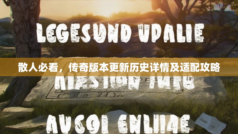 散人必看，传奇版本更新历史详情及适配攻略