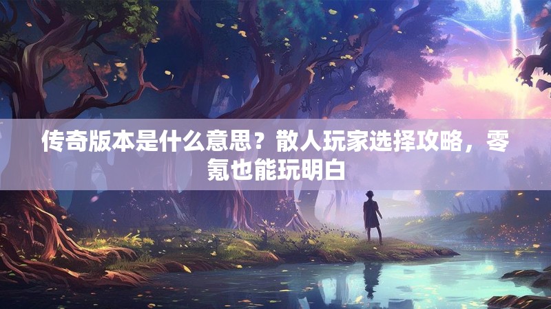 传奇版本是什么意思？散人玩家选择攻略，零氪也能玩明白