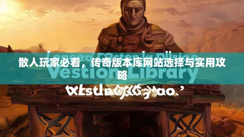 散人玩家必看，传奇版本库网站选择与实用攻略