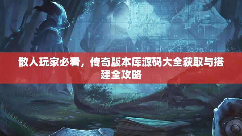 散人玩家必看，传奇版本库源码大全获取与搭建全攻略