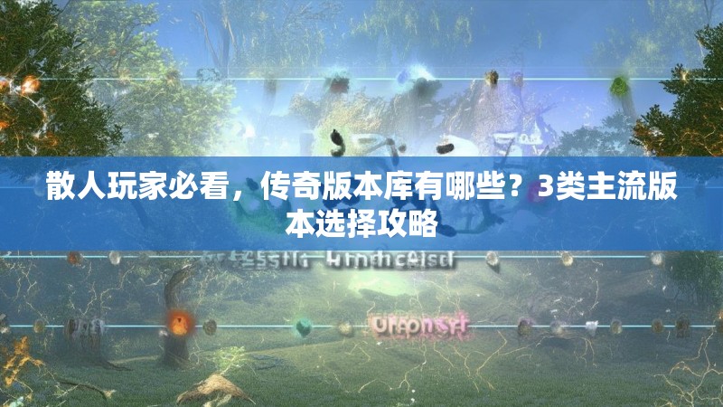 散人玩家必看，传奇版本库有哪些？3类主流版本选择攻略