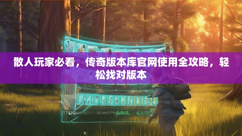 散人玩家必看，传奇版本库官网使用全攻略，轻松找对版本