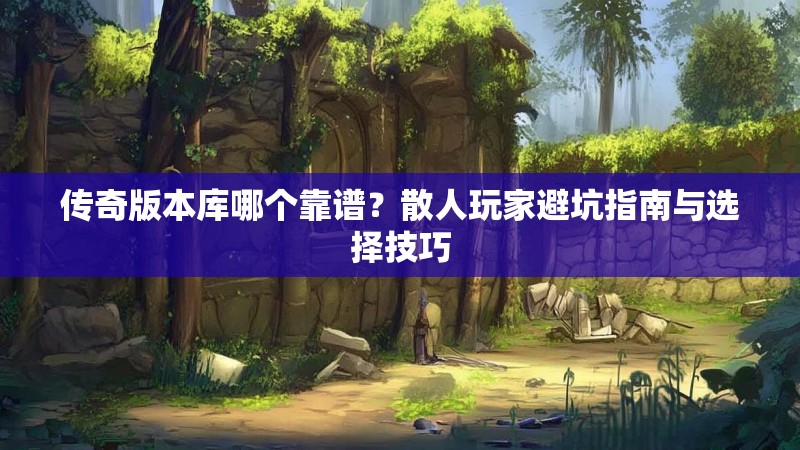 传奇版本库哪个靠谱？散人玩家避坑指南与选择技巧