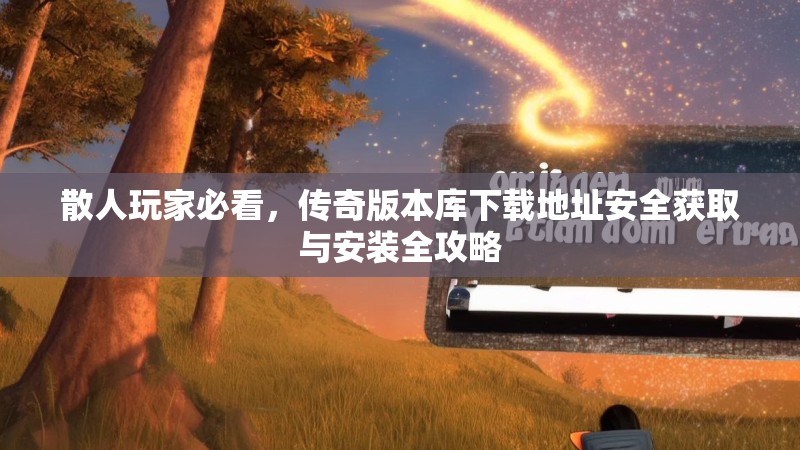 散人玩家必看，传奇版本库下载地址安全获取与安装全攻略