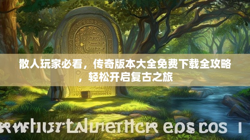 散人玩家必看，传奇版本大全免费下载全攻略，轻松开启复古之旅