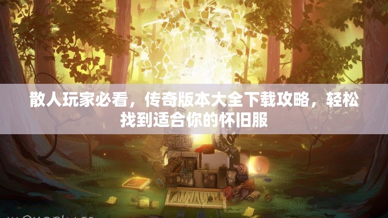 散人玩家必看，传奇版本大全下载攻略，轻松找到适合你的怀旧服