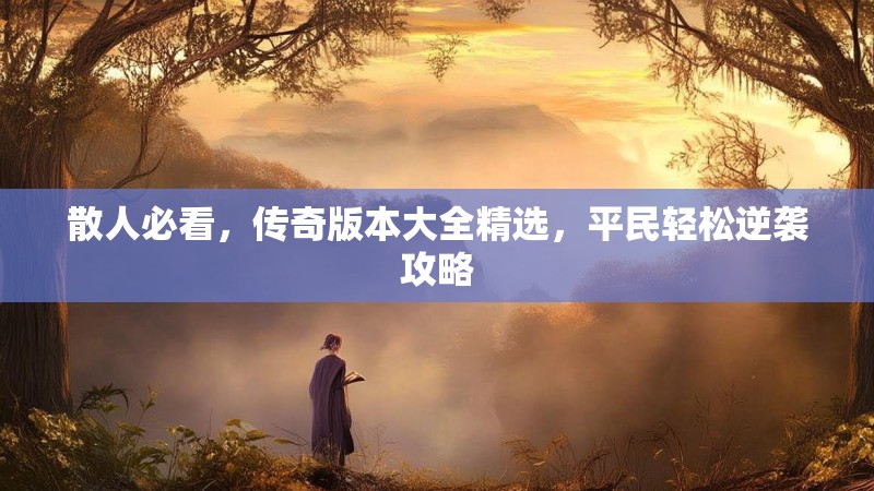 散人必看，传奇版本大全精选，平民轻松逆袭攻略