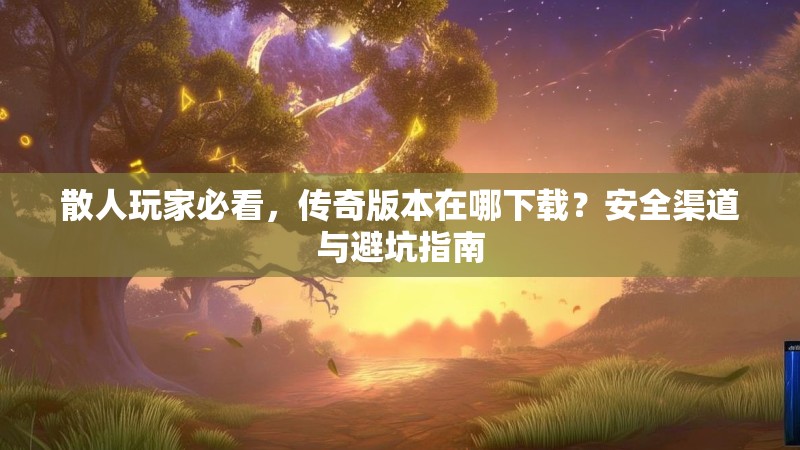 散人玩家必看，传奇版本在哪下载？安全渠道与避坑指南