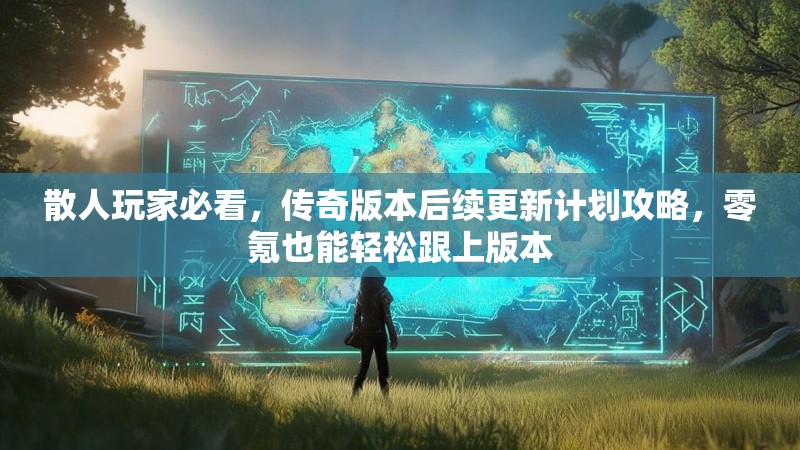 散人玩家必看，传奇版本后续更新计划攻略，零氪也能轻松跟上版本