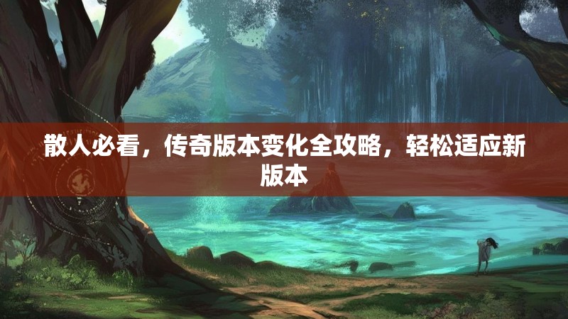 散人必看，传奇版本变化全攻略，轻松适应新版本