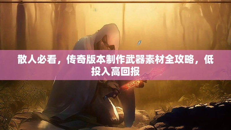 散人必看，传奇版本制作武器素材全攻略，低投入高回报