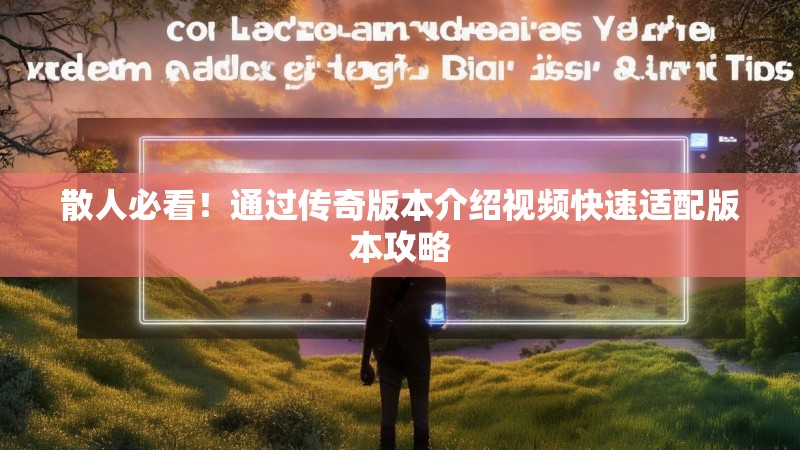 散人必看！通过传奇版本介绍视频快速适配版本攻略