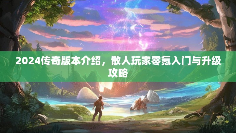 2024传奇版本介绍，散人玩家零氪入门与升级攻略