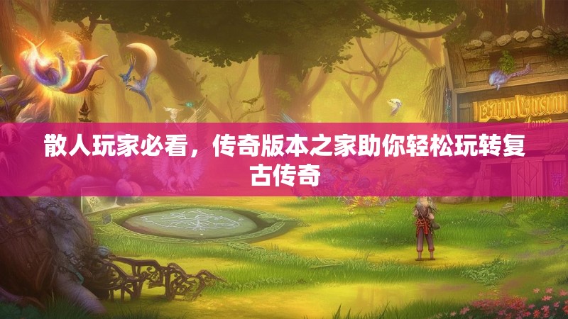 散人玩家必看，传奇版本之家助你轻松玩转复古传奇