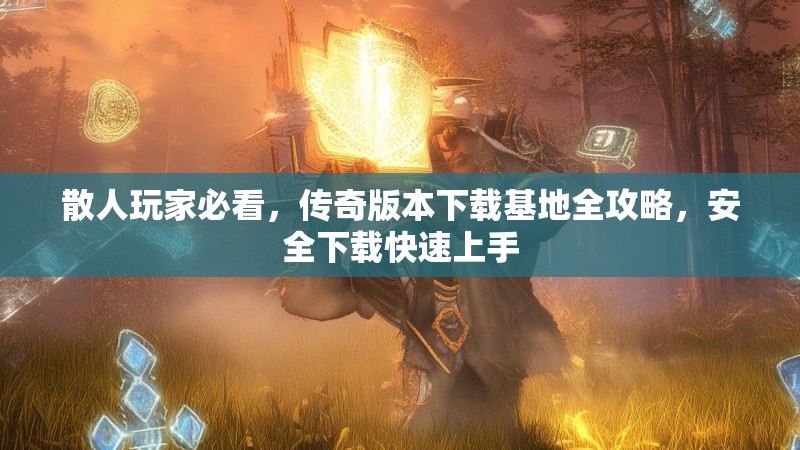 散人玩家必看，传奇版本下载基地全攻略，安全下载快速上手