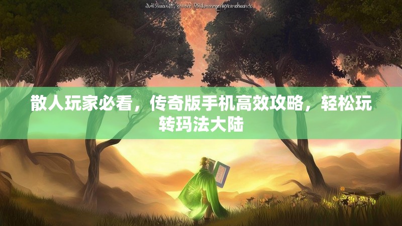 散人玩家必看，传奇版手机高效攻略，轻松玩转玛法大陆