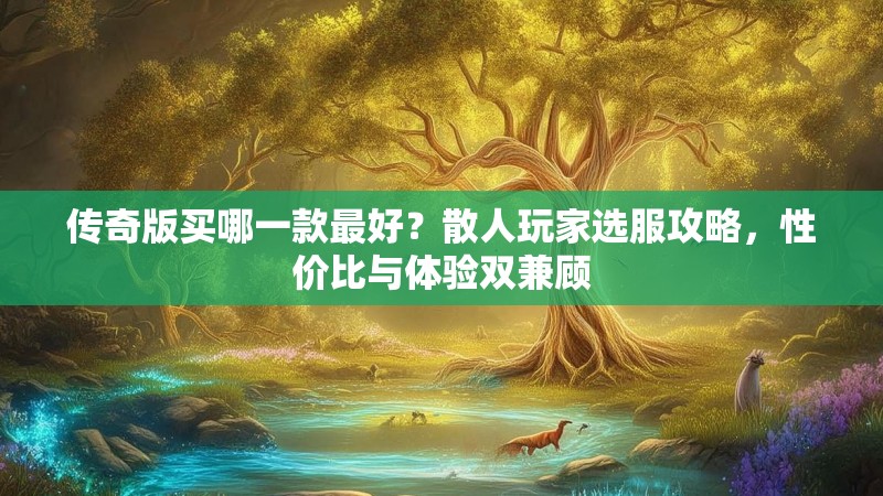 传奇版买哪一款最好？散人玩家选服攻略，性价比与体验双兼顾