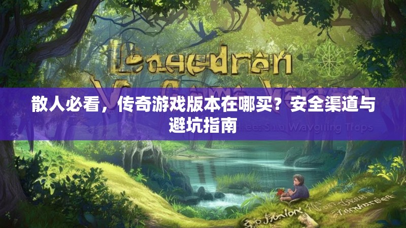 散人必看，传奇游戏版本在哪买？安全渠道与避坑指南