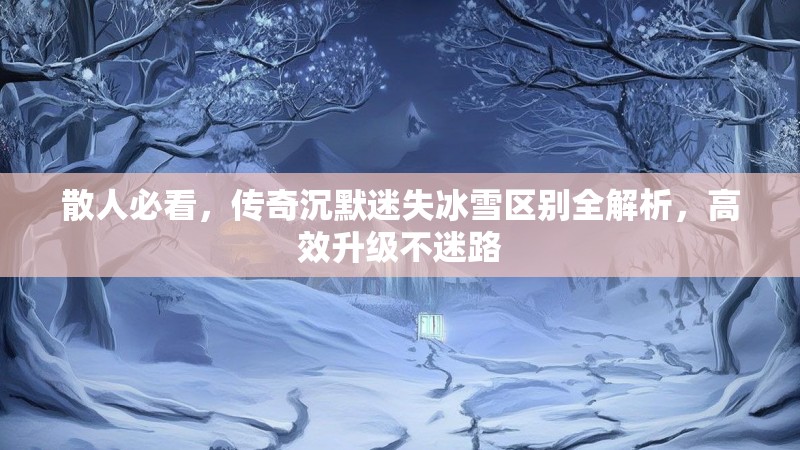散人必看，传奇沉默迷失冰雪区别全解析，高效升级不迷路