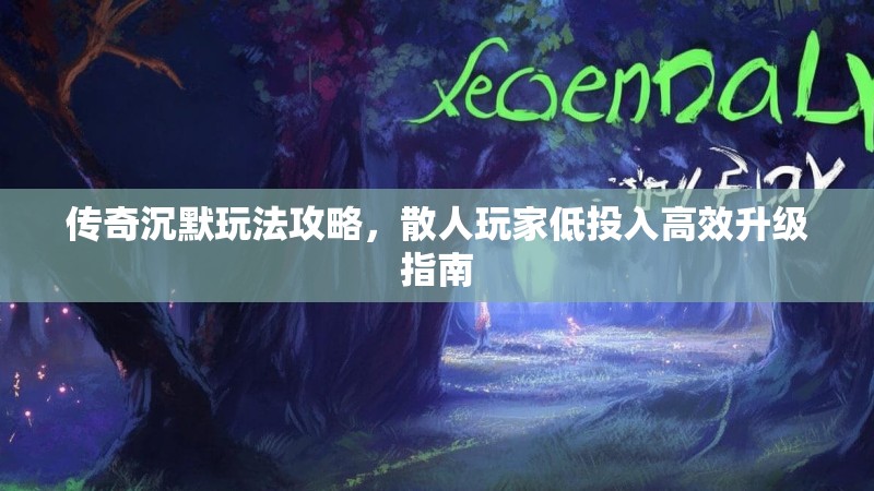 传奇沉默玩法攻略，散人玩家低投入高效升级指南