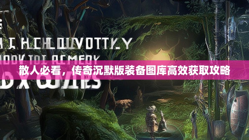 散人必看，传奇沉默版装备图库高效获取攻略