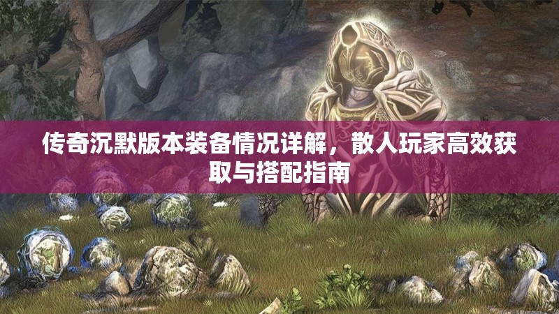 传奇沉默版本装备情况详解，散人玩家高效获取与搭配指南