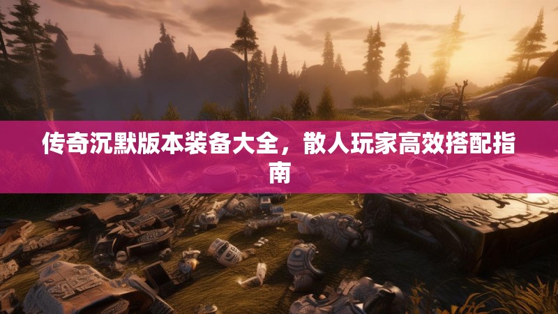 传奇沉默版本装备大全，散人玩家高效搭配指南