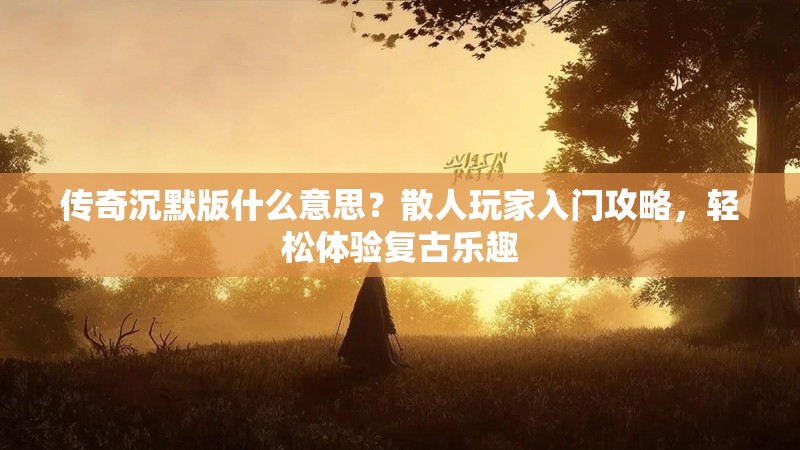 传奇沉默版什么意思？散人玩家入门攻略，轻松体验复古乐趣