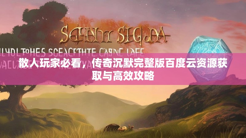 散人玩家必看，传奇沉默完整版百度云资源获取与高效攻略