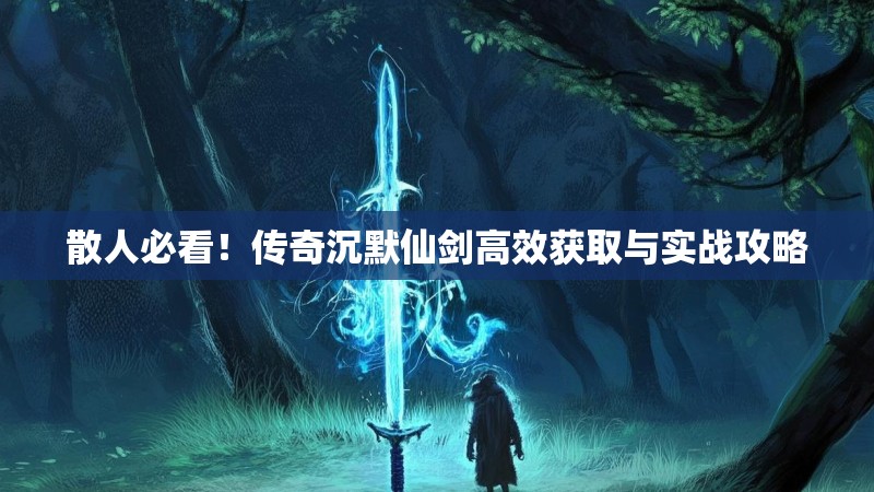 散人必看！传奇沉默仙剑高效获取与实战攻略