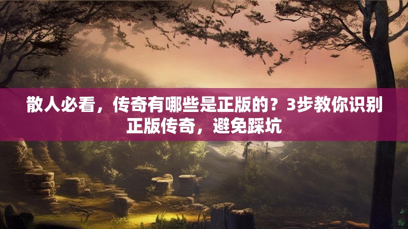 散人必看，传奇有哪些是正版的？3步教你识别正版传奇，避免踩坑