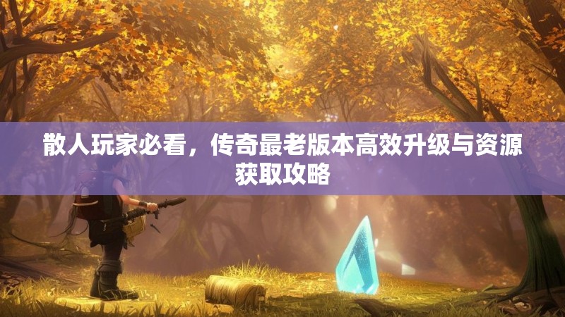 散人玩家必看，传奇最老版本高效升级与资源获取攻略