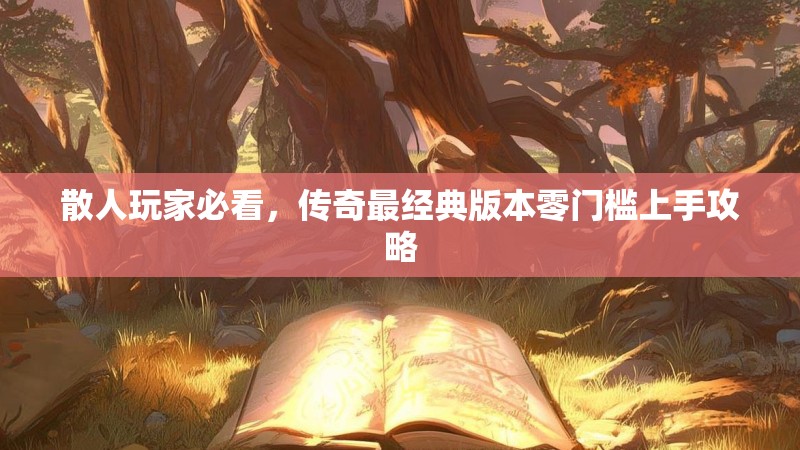 散人玩家必看，传奇最经典版本零门槛上手攻略