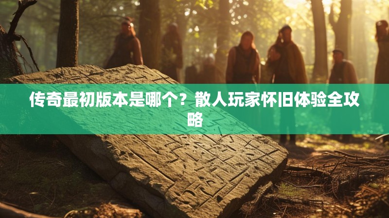 传奇最初版本是哪个？散人玩家怀旧体验全攻略