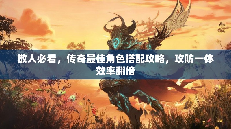 散人必看，传奇最佳角色搭配攻略，攻防一体效率翻倍