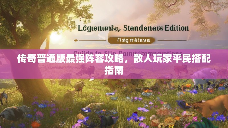 传奇普通版最强阵容攻略，散人玩家平民搭配指南