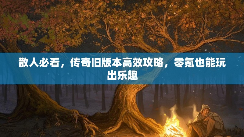 散人必看，传奇旧版本高效攻略，零氪也能玩出乐趣