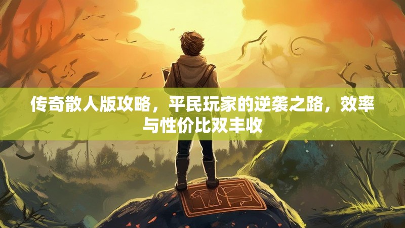 传奇散人版攻略，平民玩家的逆袭之路，效率与性价比双丰收