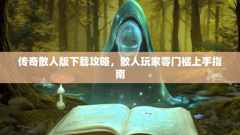 传奇散人版下载攻略，散人玩家零门槛上手指南