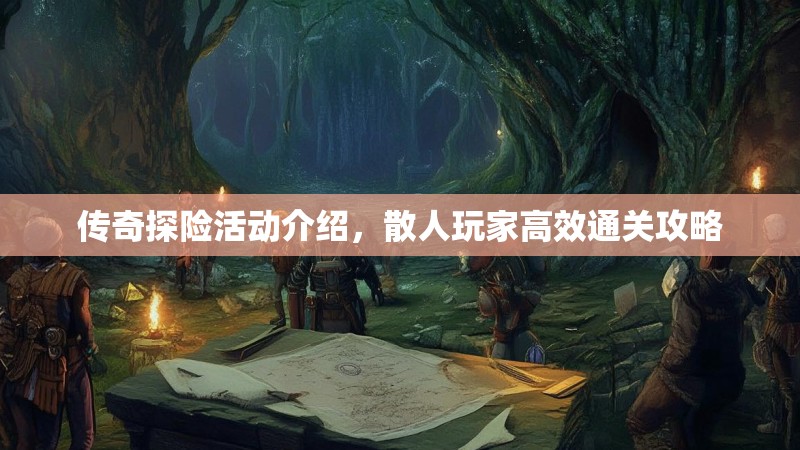 传奇探险活动介绍，散人玩家高效通关攻略