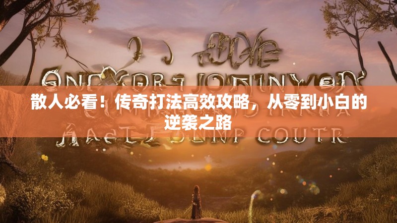 散人必看！传奇打法高效攻略，从零到小白的逆袭之路
