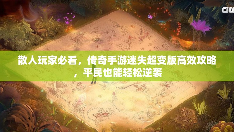 散人玩家必看，传奇手游迷失超变版高效攻略，平民也能轻松逆袭