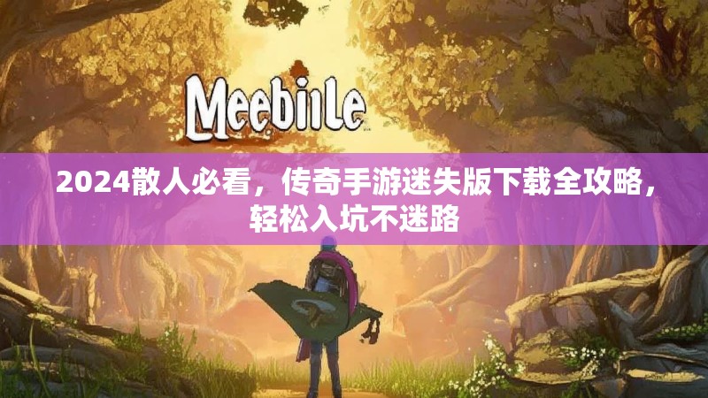 2024散人必看，传奇手游迷失版下载全攻略，轻松入坑不迷路