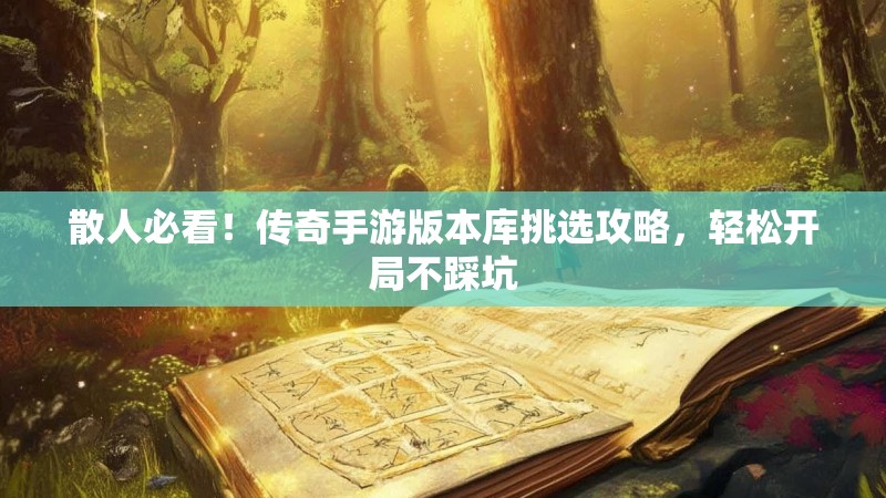 散人必看！传奇手游版本库挑选攻略，轻松开局不踩坑