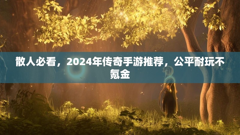 散人必看，2024年传奇手游推荐，公平耐玩不氪金
