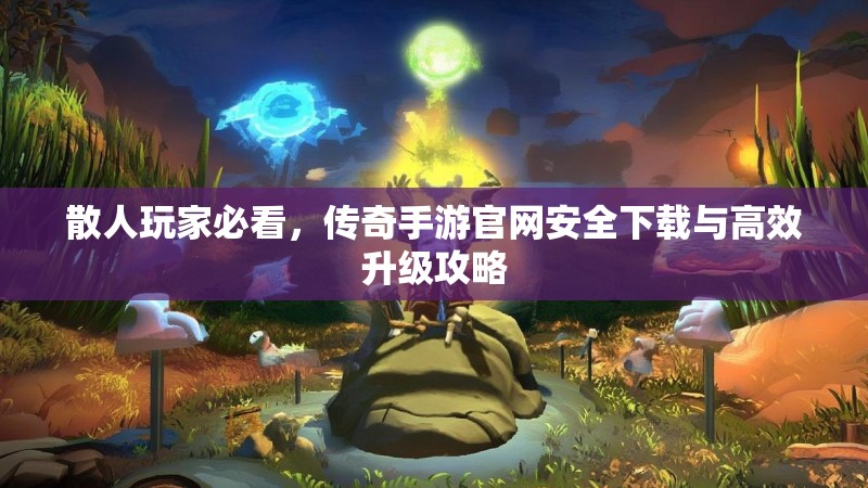 散人玩家必看，传奇手游官网安全下载与高效升级攻略