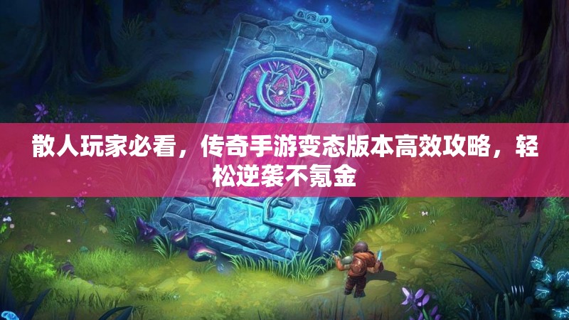 散人玩家必看，传奇手游变态版本高效攻略，轻松逆袭不氪金