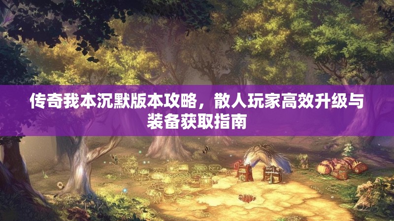 传奇我本沉默版本攻略，散人玩家高效升级与装备获取指南