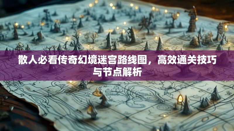 散人必看传奇幻境迷宫路线图，高效通关技巧与节点解析