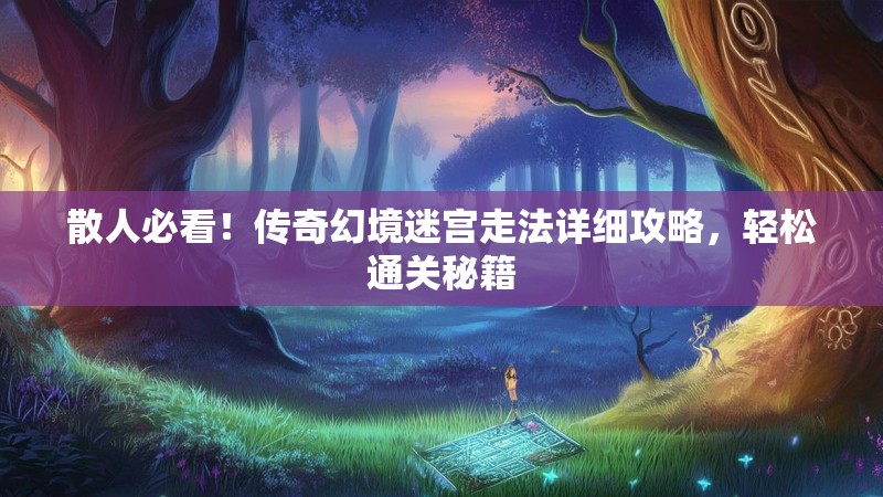 散人必看！传奇幻境迷宫走法详细攻略，轻松通关秘籍